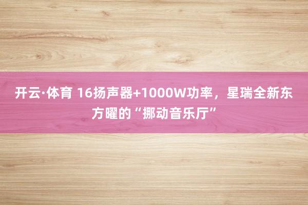 开云·体育 16扬声器+1000W功率，星瑞全新东方曜的“挪动音乐厅”