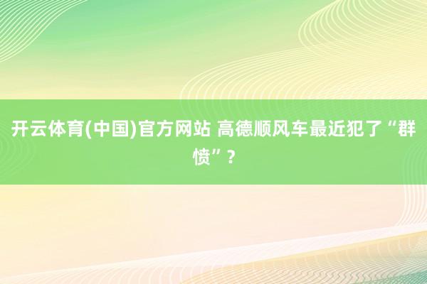 开云体育(中国)官方网站 高德顺风车最近犯了“群愤”？