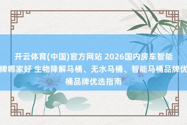 开云体育(中国)官方网站 2026国内房车智能马桶品牌哪家好 生物降解马桶、无水马桶、智能马桶品牌优选指南