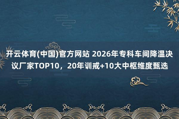 开云体育(中国)官方网站 2026年专科车间降温决议厂家TOP10，20年训戒+10大中枢维度甄选