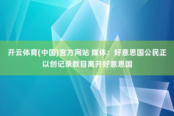 开云体育(中国)官方网站 媒体：好意思国公民正以创记录数目离开好意思国