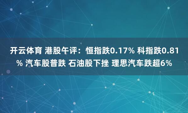 开云体育 港股午评：恒指跌0.17% 科指跌0.81% 汽车股普跌 石油股下挫 理思汽车跌超6%