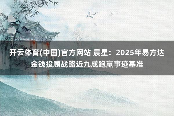开云体育(中国)官方网站 晨星：2025年易方达金钱投顾战略近九成跑赢事迹基准