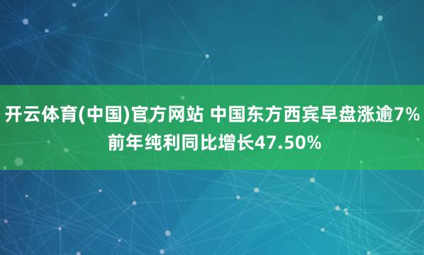 开云体育(中国)官方网站 中国东方西宾早盘涨逾7% 前年纯利同比增长47.50%