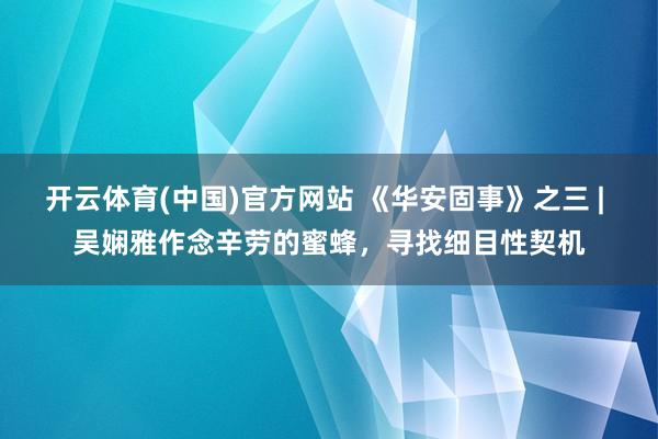 开云体育(中国)官方网站 《华安固事》之三 | 吴娴雅作念辛劳的蜜蜂，寻找细目性契机