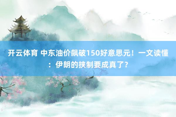 开云体育 中东油价飙破150好意思元！一文读懂：伊朗的挟制要成真了？