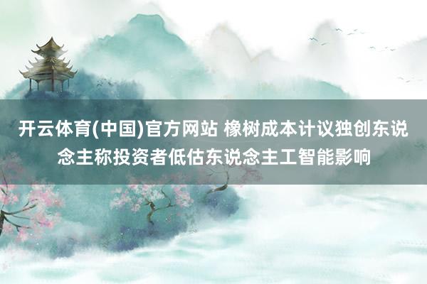开云体育(中国)官方网站 橡树成本计议独创东说念主称投资者低估东说念主工智能影响
