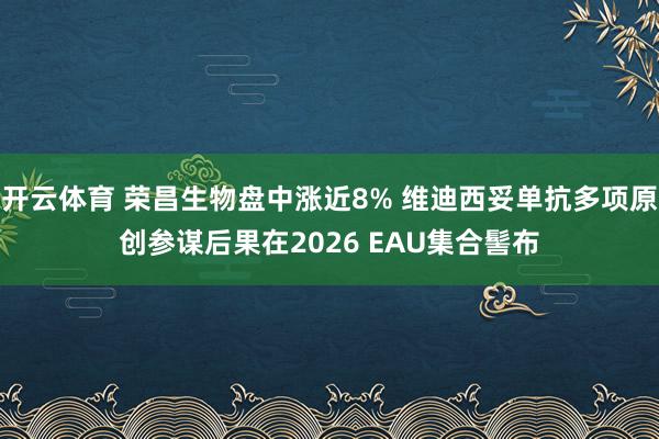开云体育 荣昌生物盘中涨近8% 维迪西妥单抗多项原创参谋后果在2026 EAU集合髻布