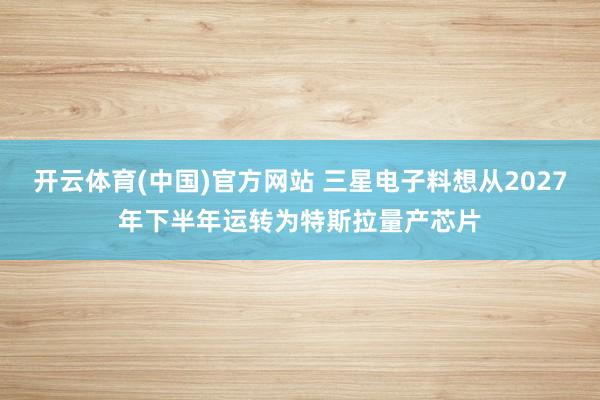 开云体育(中国)官方网站 三星电子料想从2027年下半年运转为特斯拉量产芯片