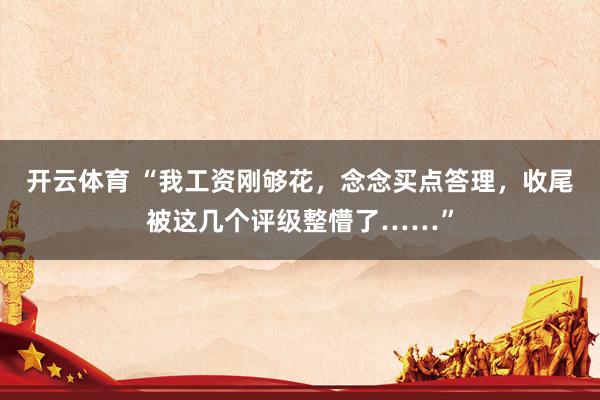 开云体育 “我工资刚够花，念念买点答理，收尾被这几个评级整懵了……”