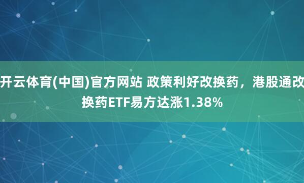 开云体育(中国)官方网站 政策利好改换药，港股通改换药ETF易方达涨1.38%
