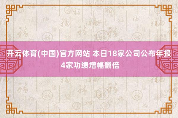 开云体育(中国)官方网站 本日18家公司公布年报 4家功绩增幅翻倍