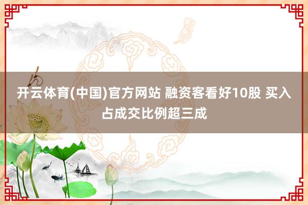 开云体育(中国)官方网站 融资客看好10股 买入占成交比例超三成
