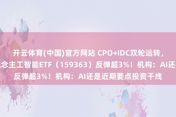 开云体育(中国)官方网站 CPO+IDC双轮运转，华宝基金创业板东说念主工智能ETF（159363）反弹超3%！机构：AI还是近期要点投资干线