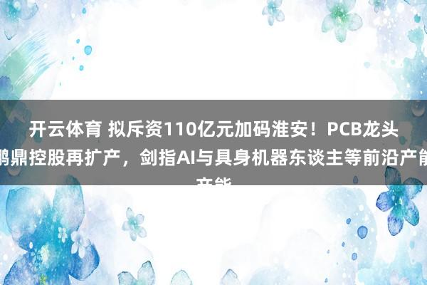 开云体育 拟斥资110亿元加码淮安！PCB龙头鹏鼎控股再扩产，剑指AI与具身机器东谈主等前沿产能