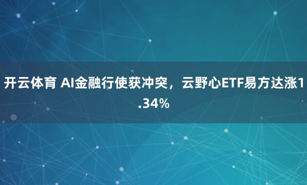 开云体育 AI金融行使获冲突，云野心ETF易方达涨1.34%