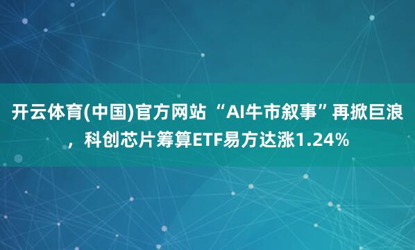 开云体育(中国)官方网站 “AI牛市叙事”再掀巨浪，科创芯片筹算ETF易方达涨1.24%