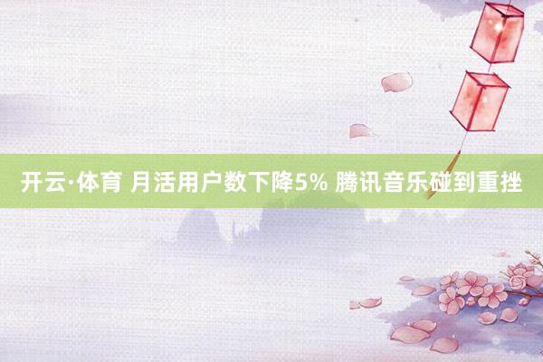 开云·体育 月活用户数下降5% 腾讯音乐碰到重挫
