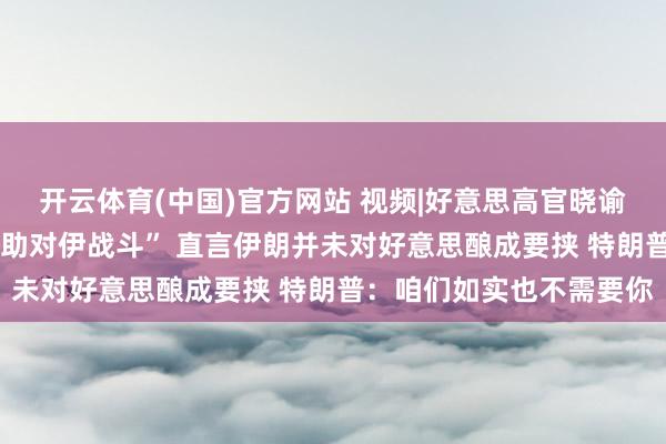 开云体育(中国)官方网站 视频|好意思高官晓谕去职:“无法昧着良心救助对伊战斗” 直言伊朗并未对好意思酿成要挟 特朗普：咱们如实也不需要你