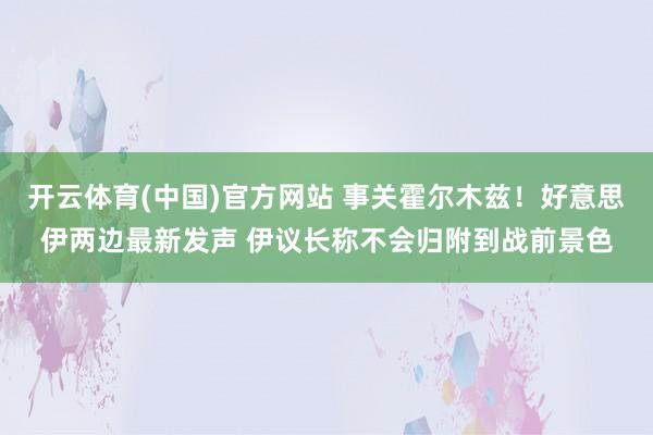开云体育(中国)官方网站 事关霍尔木兹！好意思伊两边最新发声 伊议长称不会归附到战前景色