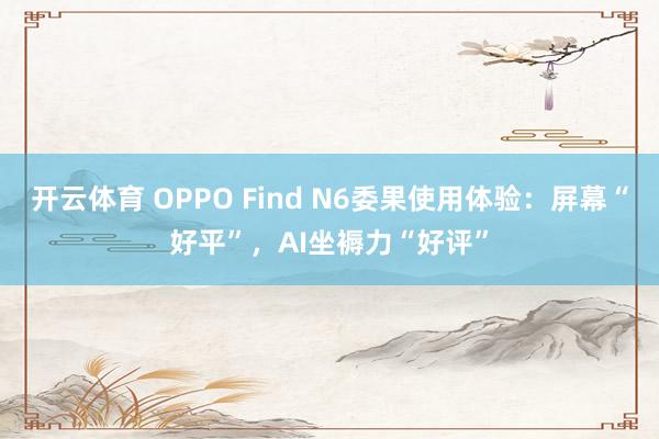 开云体育 OPPO Find N6委果使用体验：屏幕“好平”，AI坐褥力“好评”