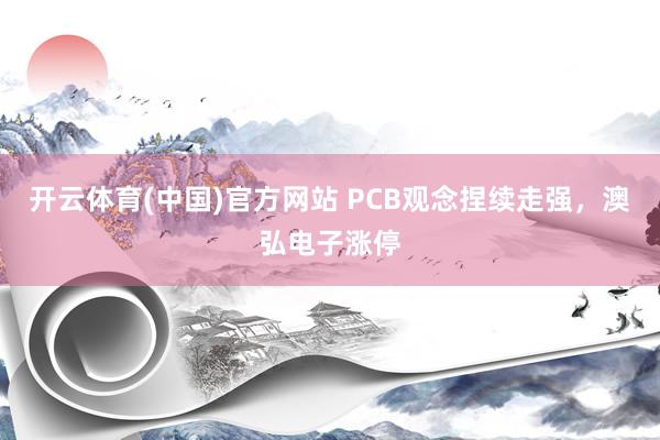 开云体育(中国)官方网站 PCB观念捏续走强，澳弘电子涨停