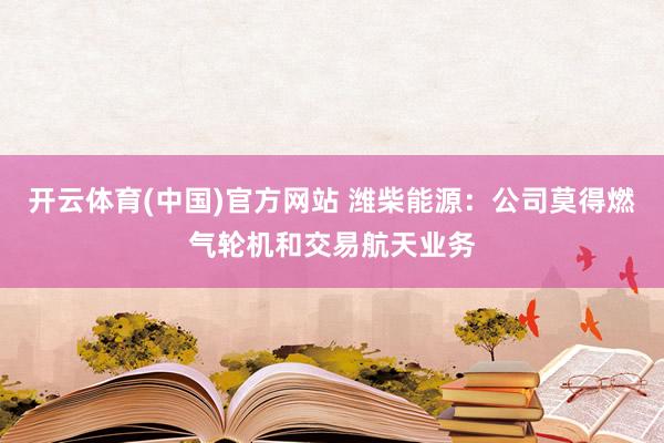 开云体育(中国)官方网站 潍柴能源：公司莫得燃气轮机和交易航天业务