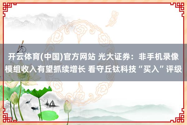 开云体育(中国)官方网站 光大证券：非手机录像模组收入有望抓续增长 看守丘钛科技“买入”评级