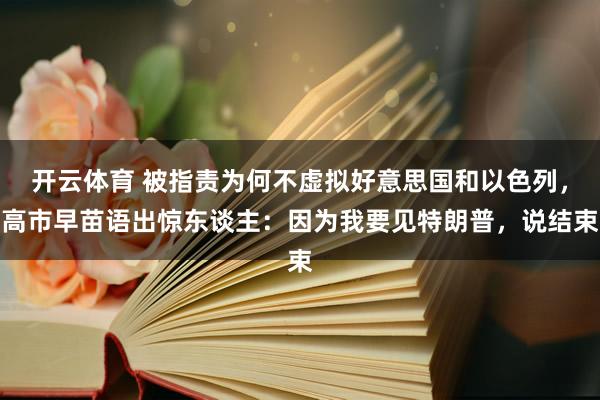 开云体育 被指责为何不虚拟好意思国和以色列，高市早苗语出惊东谈主：因为我要见特朗普，说结束