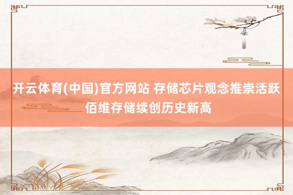 开云体育(中国)官方网站 存储芯片观念推崇活跃 佰维存储续创历史新高