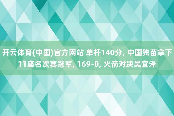 开云体育(中国)官方网站 单杆140分， 中国独苗拿下11座名次赛冠军， 169-0， 火箭对决吴宜泽