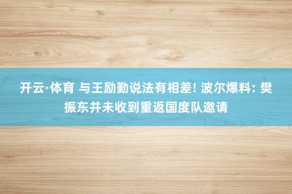 开云·体育 与王励勤说法有相差! 波尔爆料: 樊振东并未收到重返国度队邀请