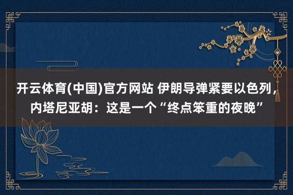 开云体育(中国)官方网站 伊朗导弹紧要以色列，内塔尼亚胡：这是一个“终点笨重的夜晚”