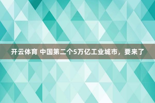 开云体育 中国第二个5万亿工业城市，要来了