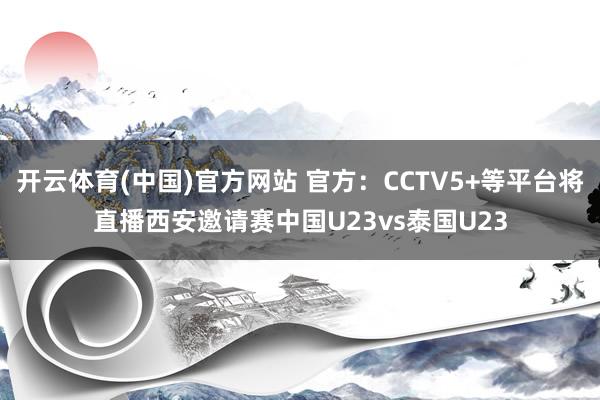 开云体育(中国)官方网站 官方：CCTV5+等平台将直播西安邀请赛中国U23vs泰国U23