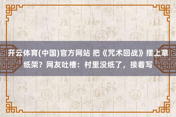 开云体育(中国)官方网站 把《咒术回战》摆上草纸架？网友吐槽：村里没纸了，接着写