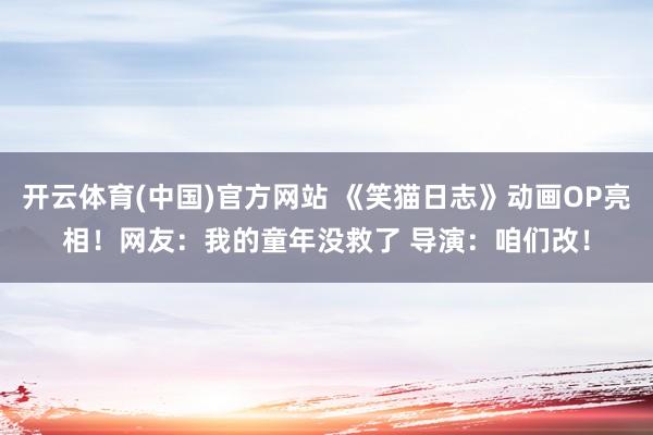 开云体育(中国)官方网站 《笑猫日志》动画OP亮相！网友：我的童年没救了 导演：咱们改！
