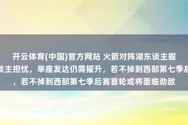 开云体育(中国)官方网站 火箭对阵湖东谈主掘金丛林狼的战绩令东谈主担忧，举座发达仍需擢升，若不掉到西部第七季后赛首轮或将面临劲敌