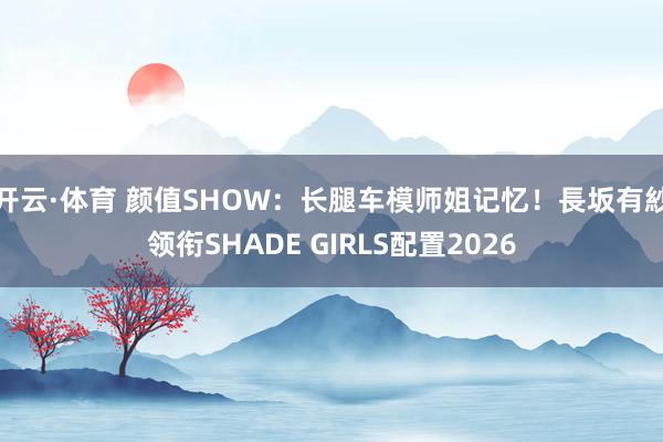 开云·体育 颜值SHOW：长腿车模师姐记忆！長坂有紗领衔SHADE GIRLS配置2026