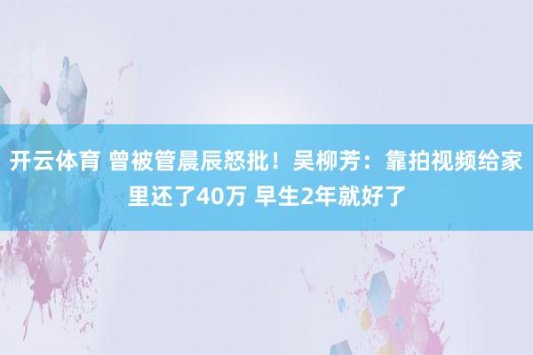 开云体育 曾被管晨辰怒批！吴柳芳：靠拍视频给家里还了40万 早生2年就好了