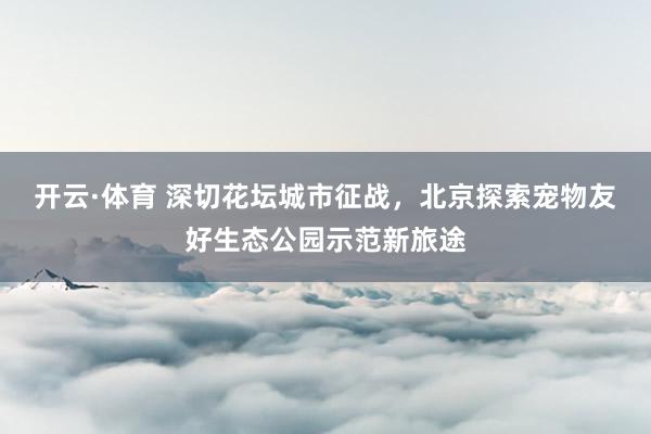 开云·体育 深切花坛城市征战，北京探索宠物友好生态公园示范新旅途