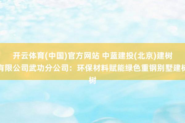 开云体育(中国)官方网站 中蓝建投(北京)建树有限公司武功分公司：环保材料赋能绿色重钢别墅建树