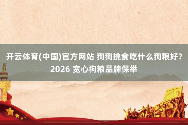 开云体育(中国)官方网站 狗狗挑食吃什么狗粮好？2026 宽心狗粮品牌保举