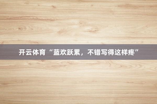 开云体育 “蓝欢跃累，不错写得这样疼”