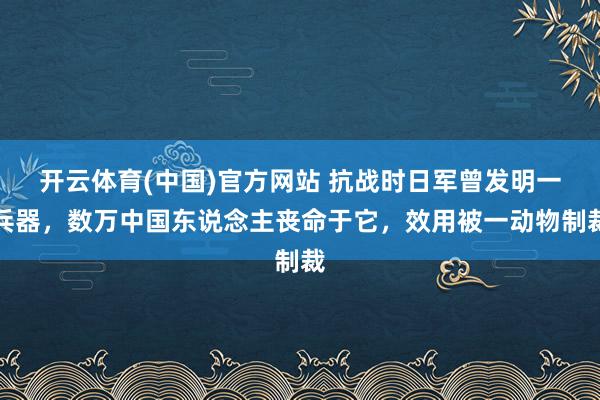 开云体育(中国)官方网站 抗战时日军曾发明一兵器，数万中国东说念主丧命于它，效用被一动物制裁