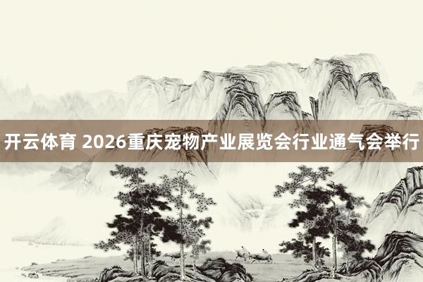 开云体育 2026重庆宠物产业展览会行业通气会举行