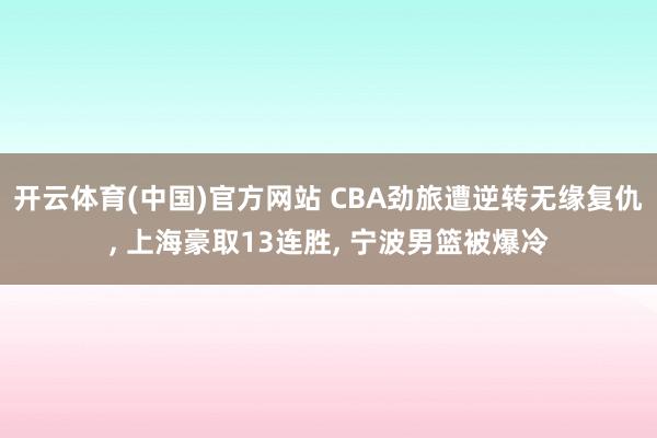 开云体育(中国)官方网站 CBA劲旅遭逆转无缘复仇， 上海豪取13连胜， 宁波男篮被爆冷