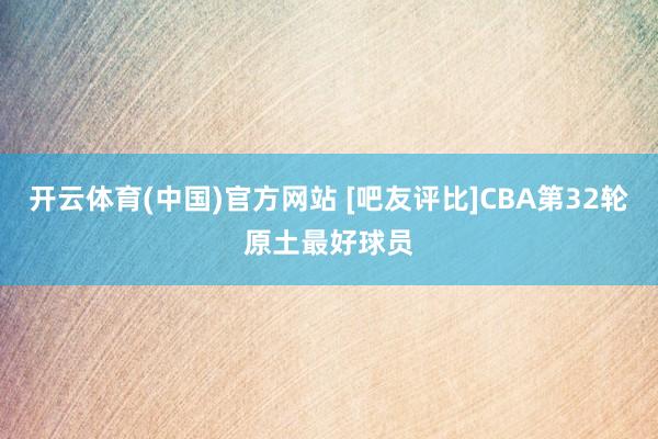 开云体育(中国)官方网站 [吧友评比]CBA第32轮原土最好球员