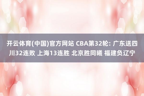 开云体育(中国)官方网站 CBA第32轮: 广东送四川32连败 上海13连胜 北京胜同曦 福建负辽宁