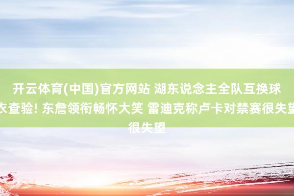开云体育(中国)官方网站 湖东说念主全队互换球衣查验! 东詹领衔畅怀大笑 雷迪克称卢卡对禁赛很失望
